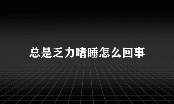 总是乏力嗜睡怎么回事