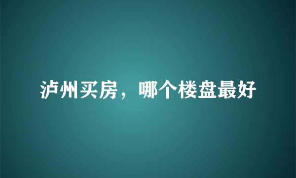 泸州买房，哪个楼盘最好