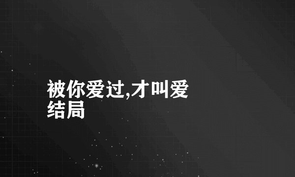 被你爱过,才叫爱
结局