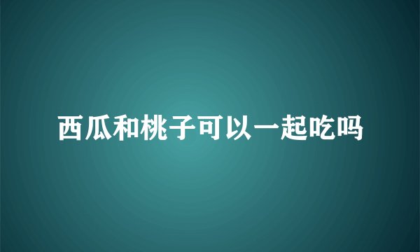 西瓜和桃子可以一起吃吗