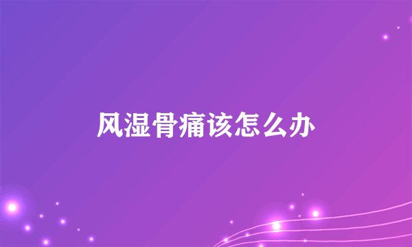 风湿骨痛该怎么办