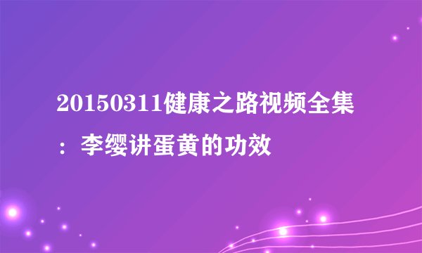 20150311健康之路视频全集：李缨讲蛋黄的功效