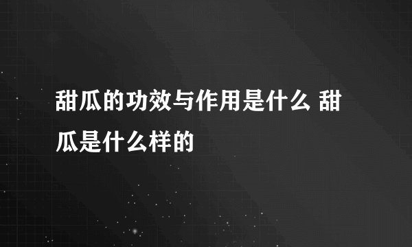 甜瓜的功效与作用是什么 甜瓜是什么样的
