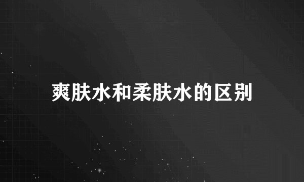 爽肤水和柔肤水的区别