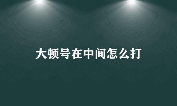 大顿号在中间怎么打