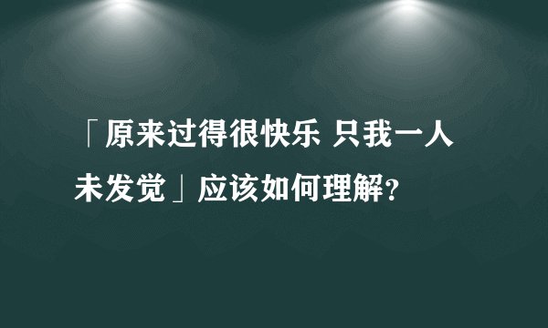 「原来过得很快乐 只我一人未发觉」应该如何理解?