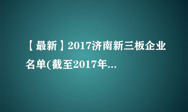 【最新】2017济南新三板企业名单(截至2017年7月141家)