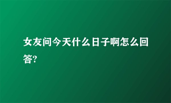 女友问今天什么日子啊怎么回答?