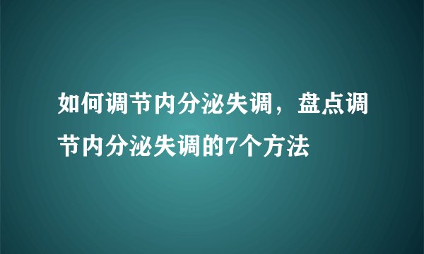 如何调节内分泌失调，盘点调节内分泌失调的7个方法