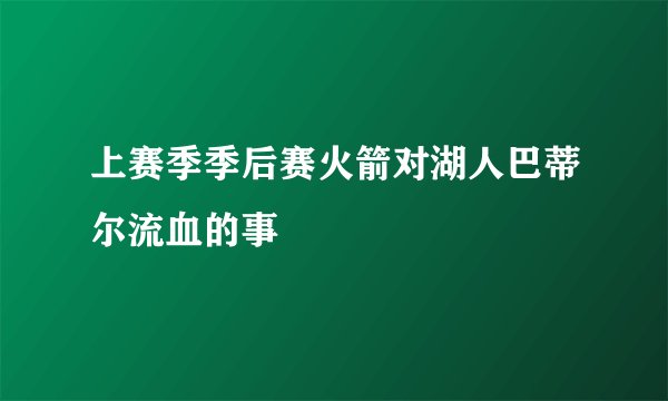 上赛季季后赛火箭对湖人巴蒂尔流血的事
