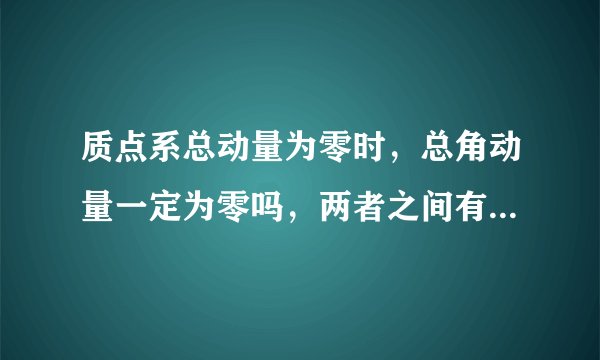 质点系总动量为零时,总角动量一定为零吗,两者之间有什么关系??