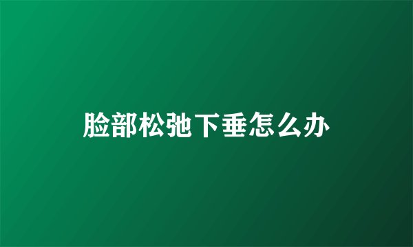 脸部松弛下垂怎么办