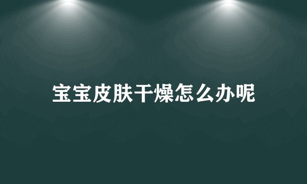 宝宝皮肤干燥怎么办呢