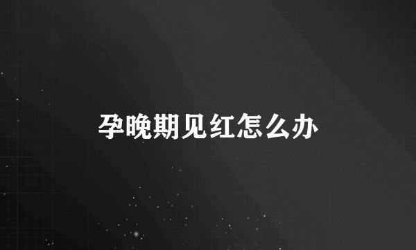 孕晚期见红怎么办