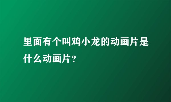 里面有个叫鸡小龙的动画片是什么动画片？