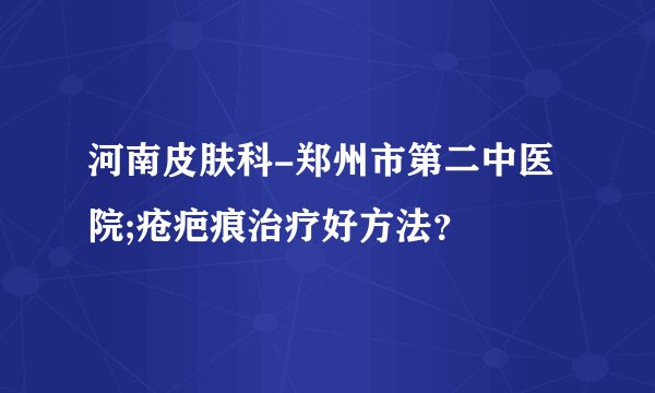 河南皮肤科-郑州市第二中医院;疮疤痕治疗好方法？