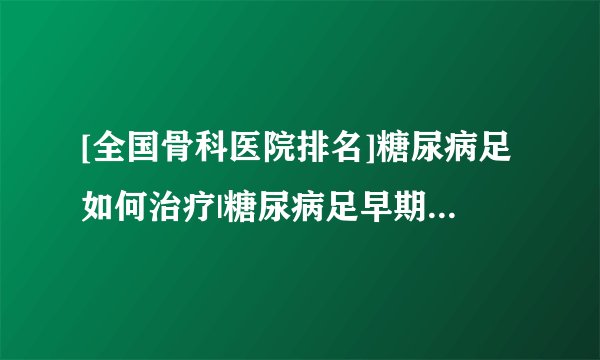 [全国骨科医院排名]糖尿病足如何治疗|糖尿病足早期症状_佛山骨科医院在线咨询