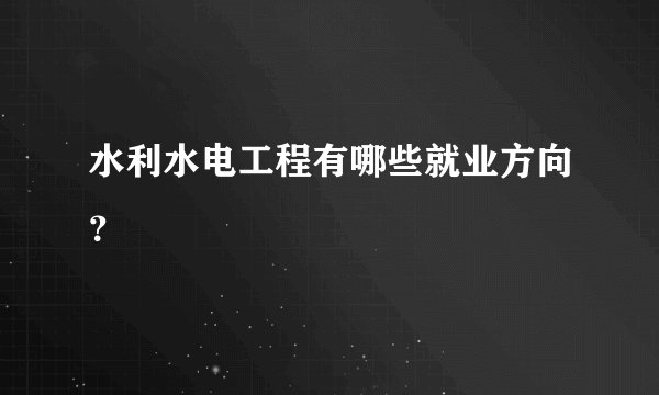 水利水电工程有哪些就业方向?