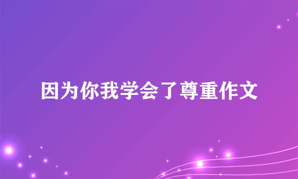 因为你我学会了尊重作文