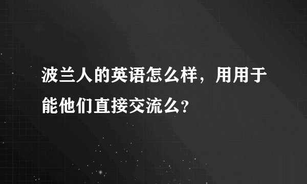 波兰人的英语怎么样，用用于能他们直接交流么？