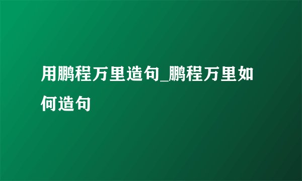 用鹏程万里造句_鹏程万里如何造句