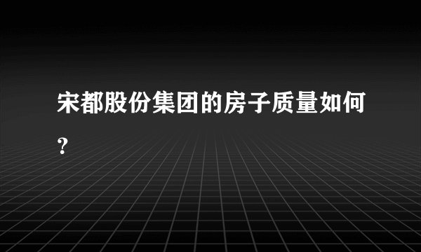 宋都股份集团的房子质量如何？