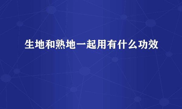 生地和熟地一起用有什么功效