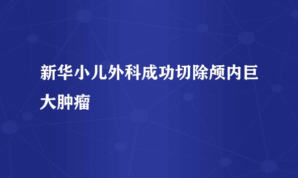 新华小儿外科成功切除颅内巨大肿瘤