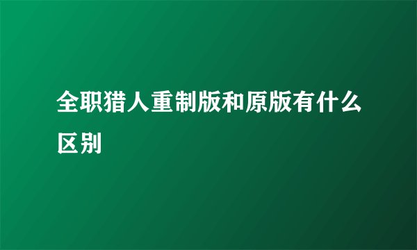 全职猎人重制版和原版有什么区别