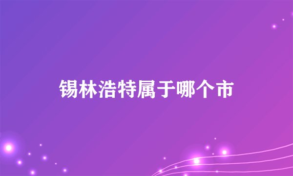 锡林浩特属于哪个市