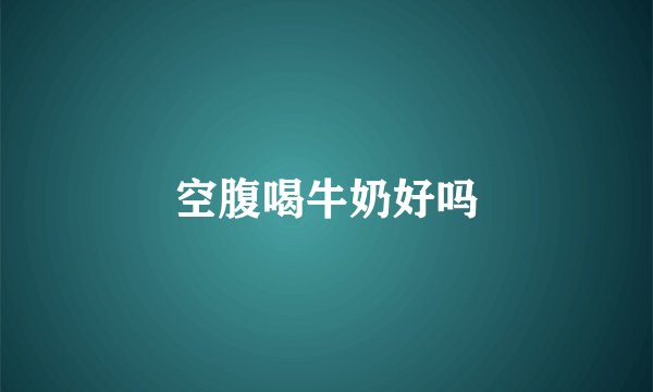 空腹喝牛奶好吗