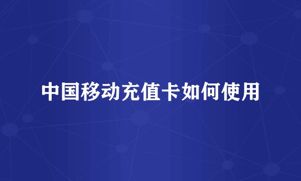 中国移动充值卡如何使用