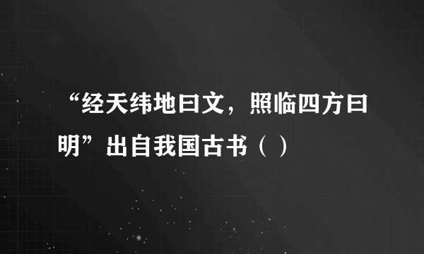 “经天纬地曰文，照临四方曰明”出自我国古书（）