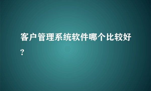 客户管理系统软件哪个比较好?