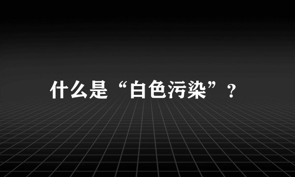 什么是“白色污染”?