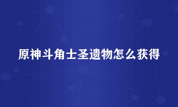 原神斗角士圣遗物怎么获得