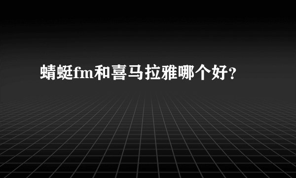 蜻蜓fm和喜马拉雅哪个好？