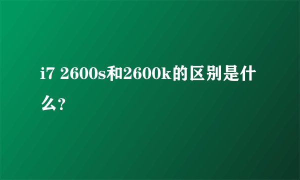 i7 2600s和2600k的区别是什么？