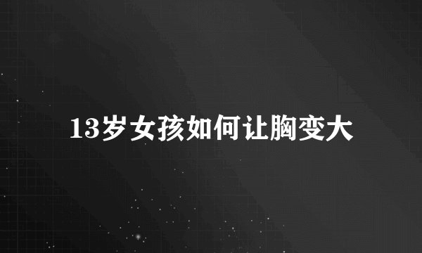 13岁女孩如何让胸变大