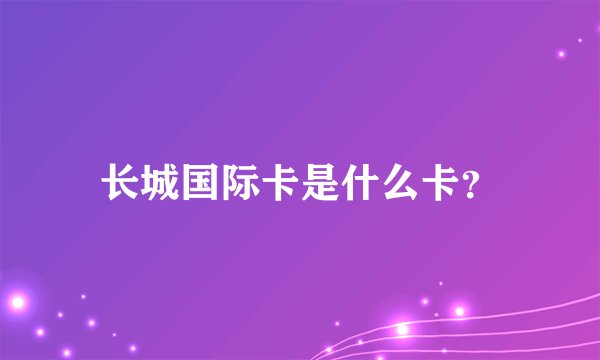 长城国际卡是什么卡？