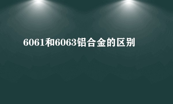6061和6063铝合金的区别