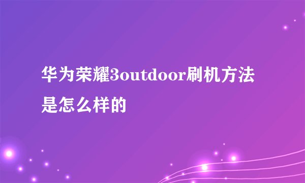 华为荣耀3outdoor刷机方法是怎么样的