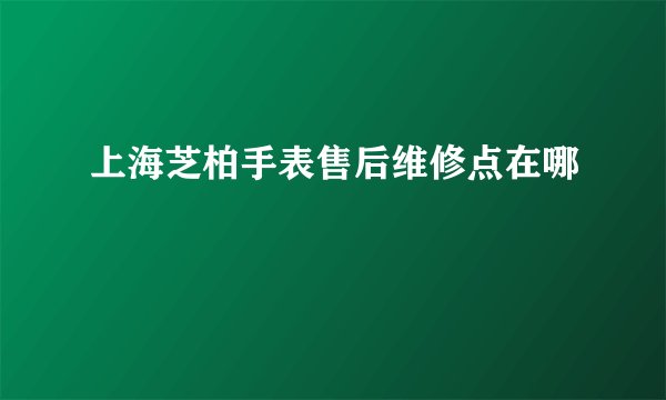 上海芝柏手表售后维修点在哪