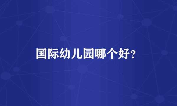 国际幼儿园哪个好？