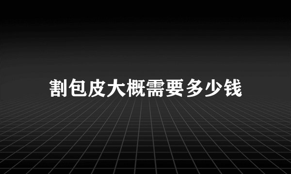 割包皮大概需要多少钱
