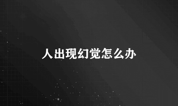 人出现幻觉怎么办