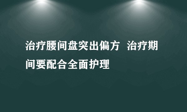 治疗腰间盘突出偏方 治疗期间要配合全面护理