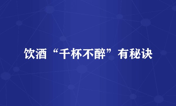 饮酒“千杯不醉”有秘诀