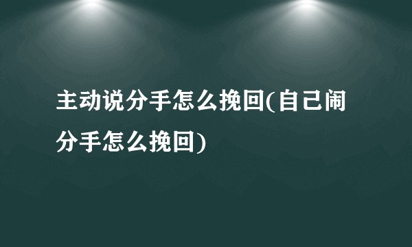 主动说分手怎么挽回(自己闹分手怎么挽回)