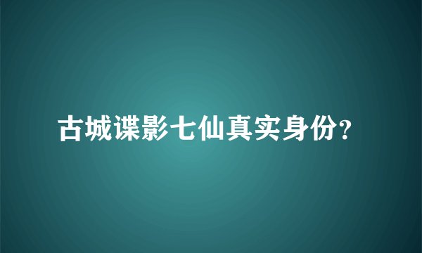 古城谍影七仙真实身份？
